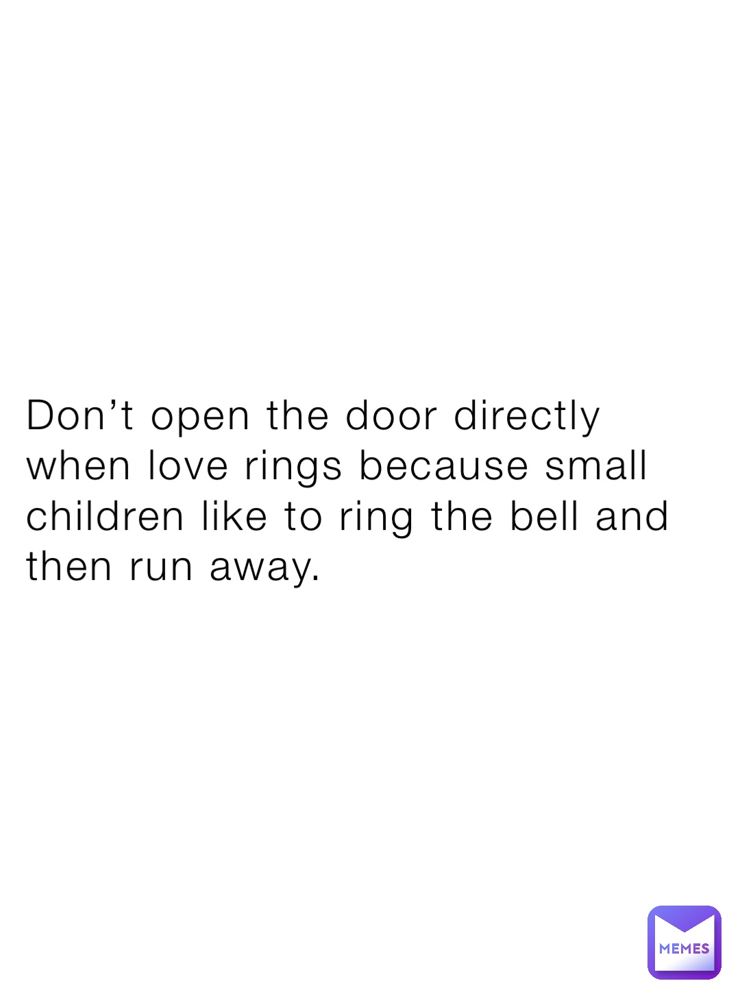 Don’t open the door directly when love rings because small children like to ring the bell and then run away.