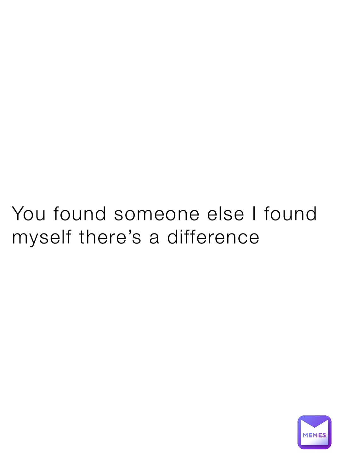 You found someone else I found myself there’s a difference