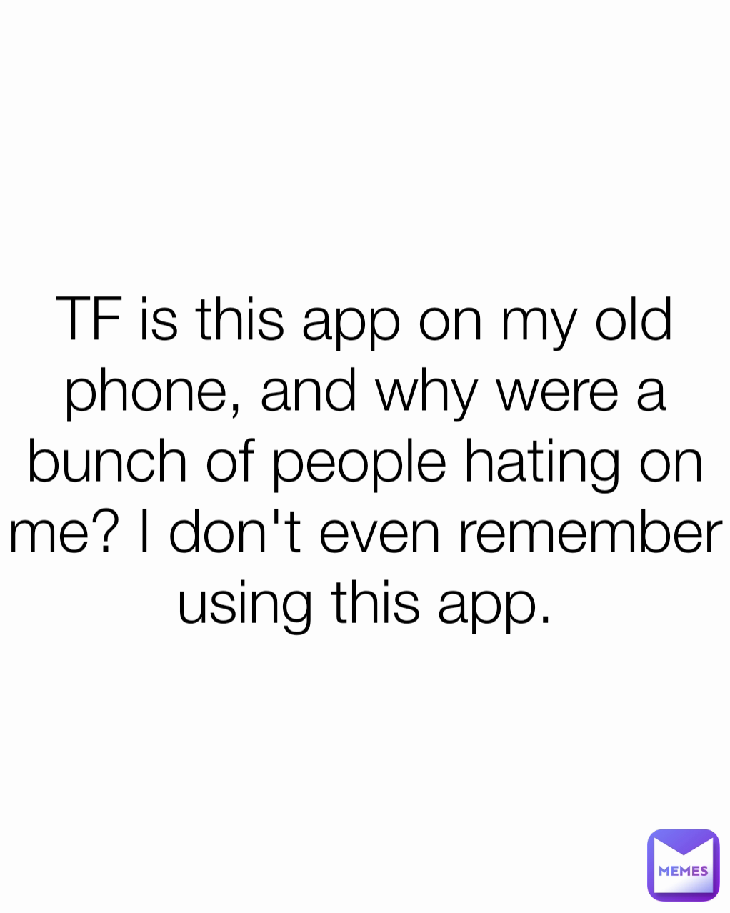 TF is this app on my old phone, and why were a bunch of people hating on me? I don't even remember using this app.