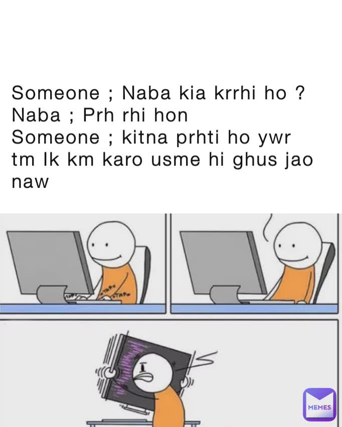   h Someone ; Naba kia krrhi ho ? 
Naba ; Prh rhi hon 
Someone ; kitna prhti ho ywr tm Ik km karo usme hi ghus jao naw 