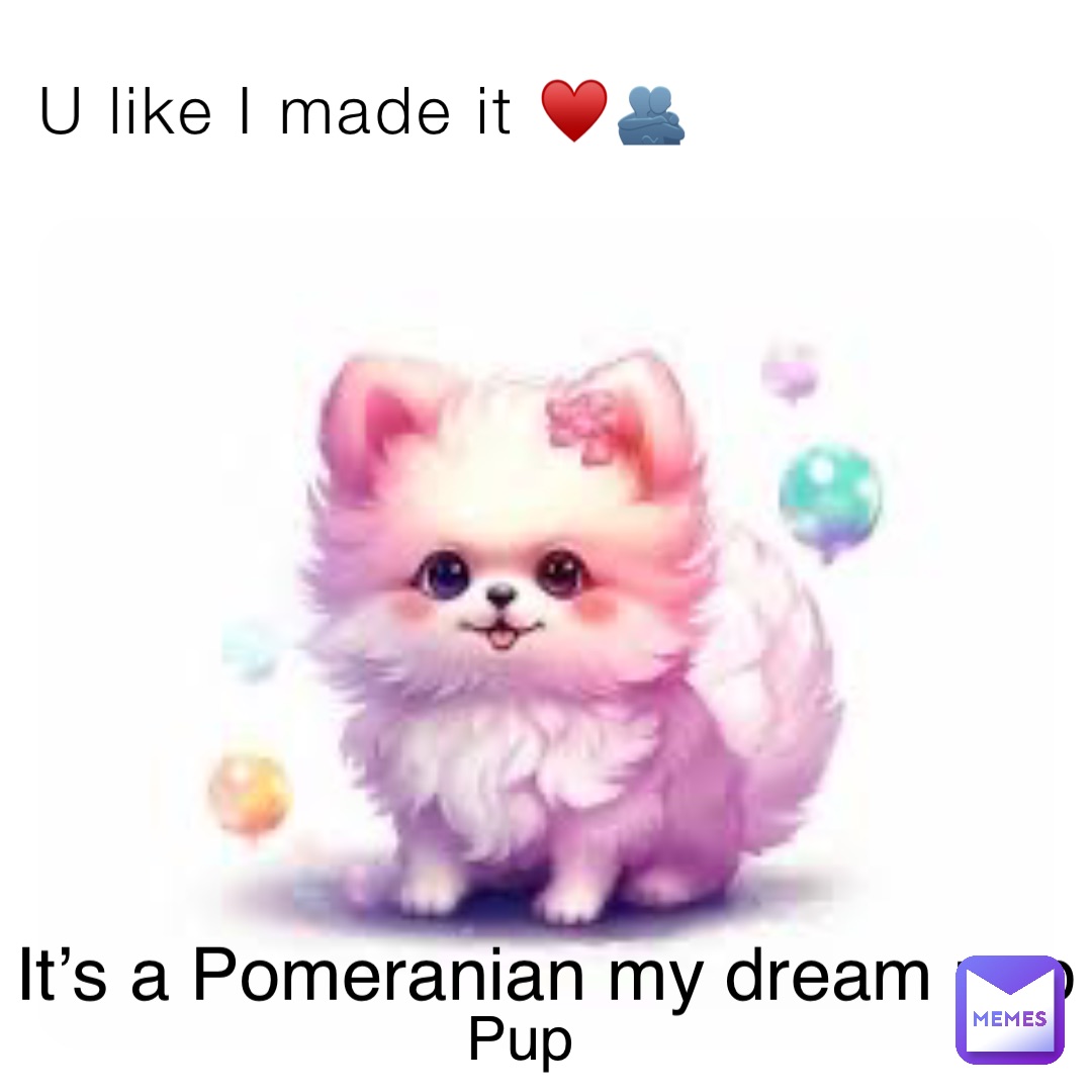 U like I made it ♥️🫂 It’s a Pomeranian my dream pup Pup