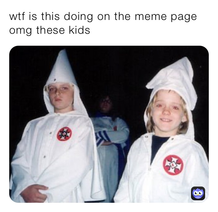 wtf is this doing on the meme page omg these kids