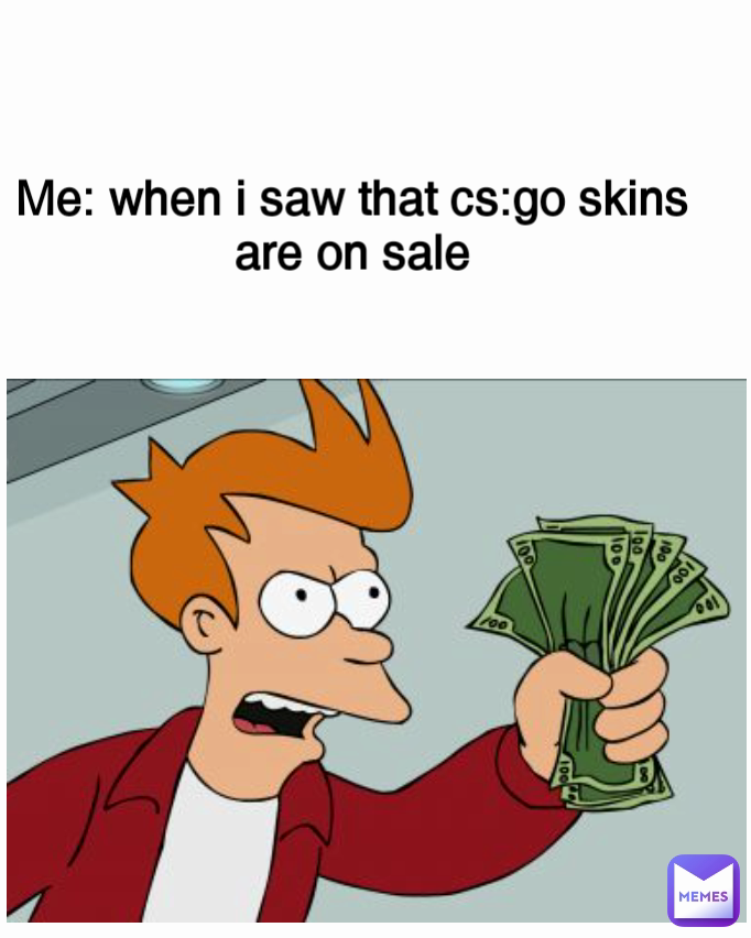 Me: when i saw that cs:go skins are on sale