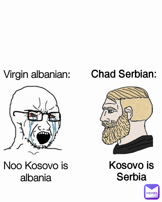 Noo Kosovo is albania Virgin albanian: Chad Serbian: Kosovo is Serbia