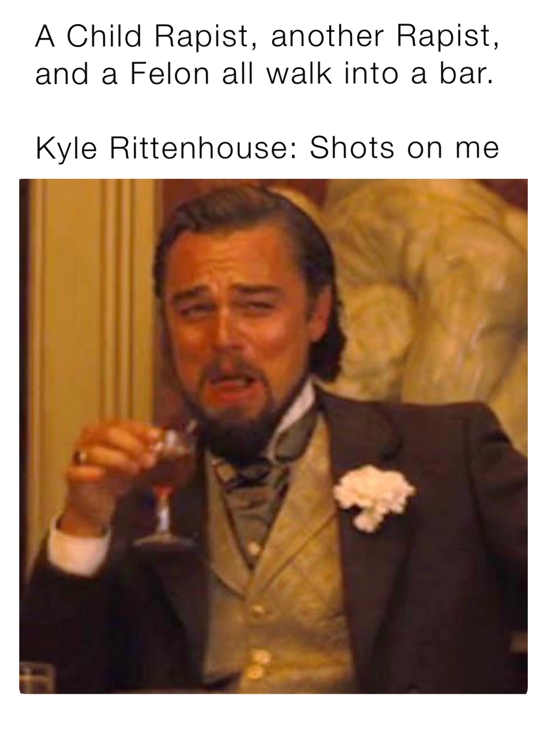 A Child Rapist, another Rapist, and a Felon all walk into a bar. 

Kyle Rittenhouse: Shots on me