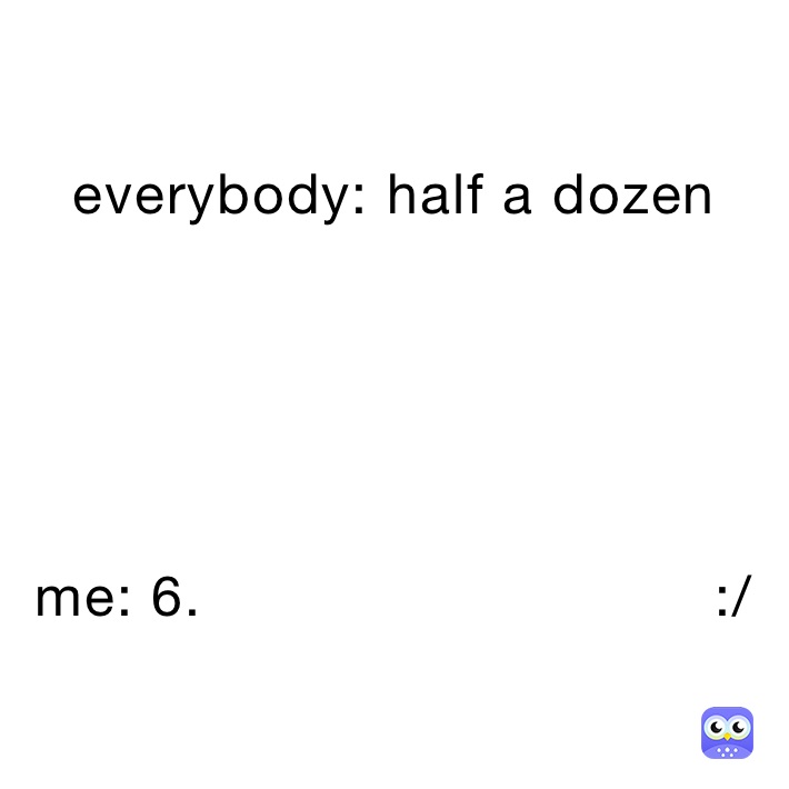 everybody: half a dozen





me: 6.                             :/