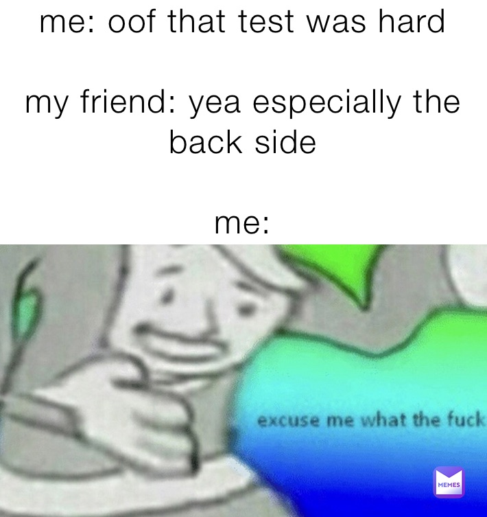 me: oof that test was hard

my friend: yea especially the back side 

me: