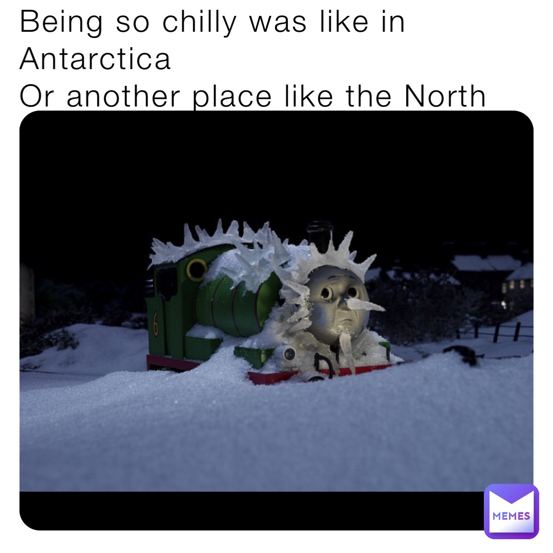 Being so chilly was like in Antarctica
Or another place like the North Pole.