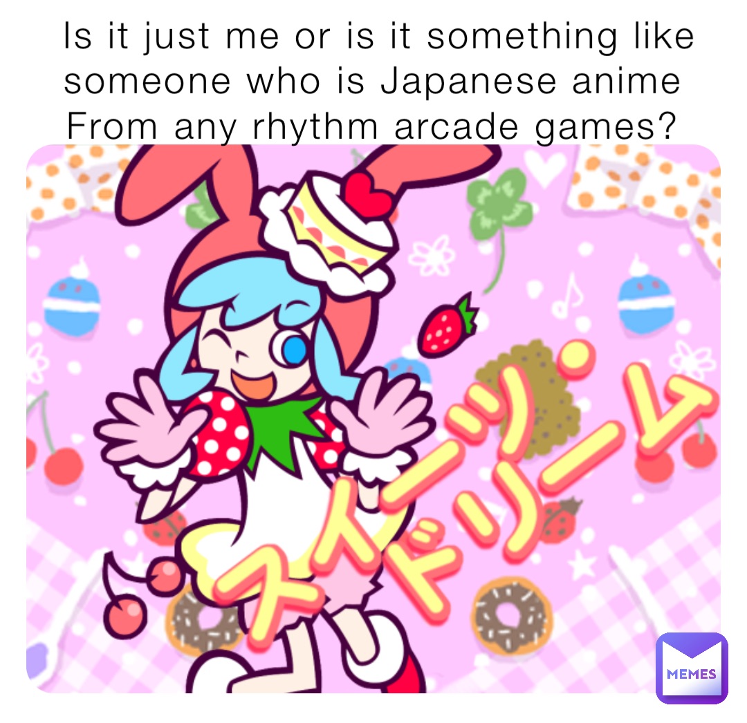 Is It Just Me Or Is It Something Like Someone Who Is Japanese Anime From Any Rhythm Arcade Games Emmettdoyle234 Memes