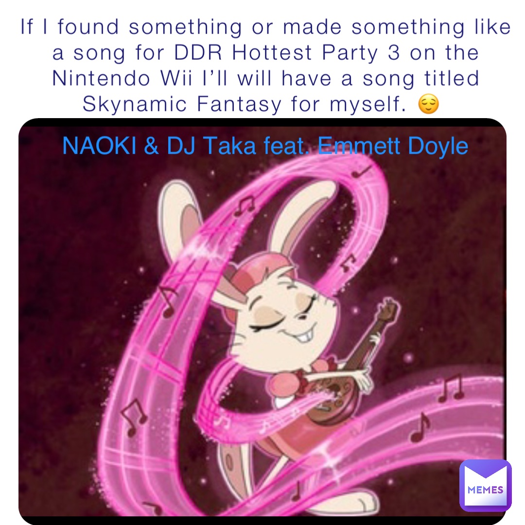 If I found something or made something like a song for DDR Hottest Party 3 on the Nintendo Wii I’ll will have a song titled Skynamic Fantasy for myself. 😌 NAOKI & DJ Taka feat. Emmett Doyle