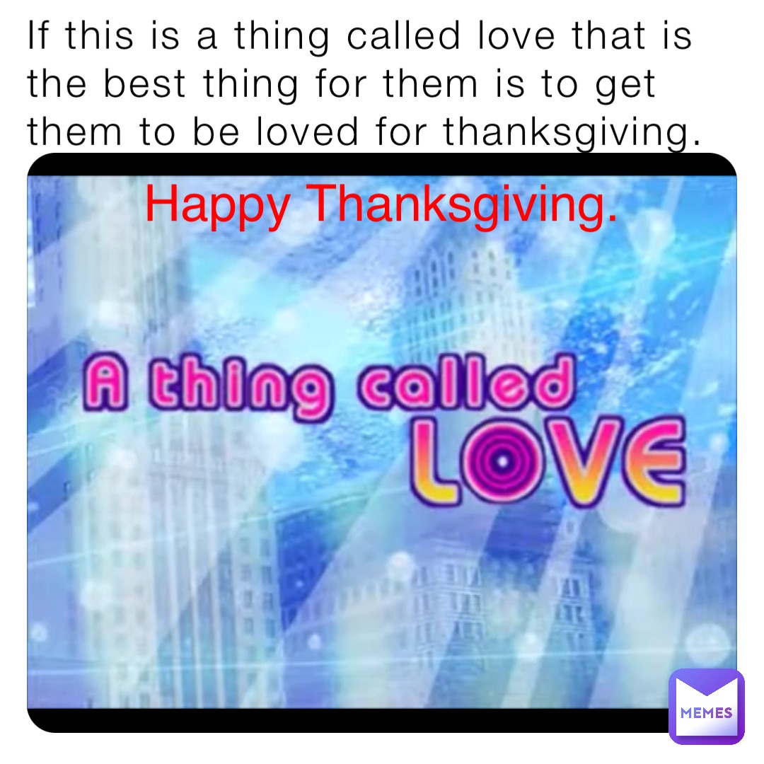 If this is a thing called love that is the best thing for them is to get them to be loved for thanksgiving. Happy Thanksgiving.