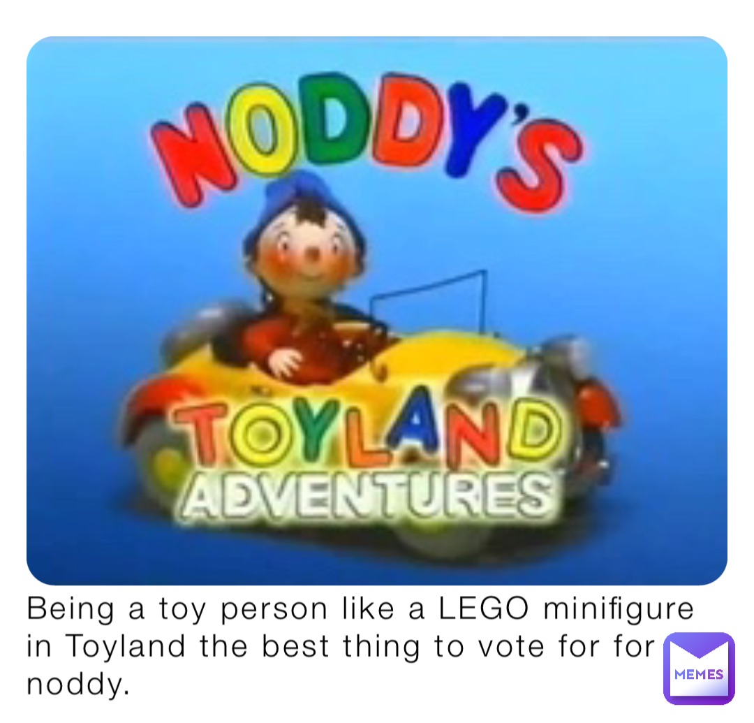 Being a toy person like a LEGO minifigure in Toyland the best thing to vote for for noddy.