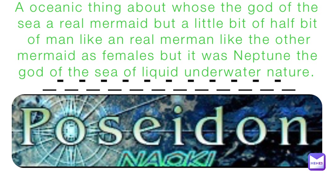 A oceanic thing about whose the god of the sea a real mermaid but a little bit of half bit of man like an real merman like the other mermaid as females but it was Neptune the god of the sea of liquid underwater nature. _-_-_-_-_-_-_-_-_-_-_-_