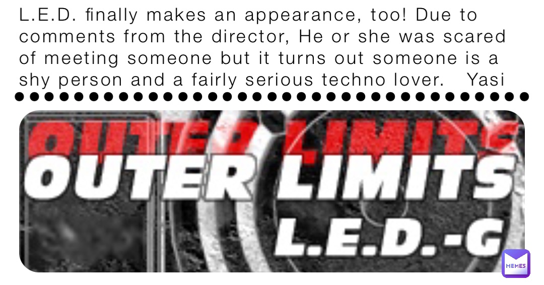 L.E.D. finally makes an appearance, too! Due to comments from the director, He or she was scared of meeting someone but it turns out someone is a shy person and a fairly serious techno lover.   Yasi •••••••••••••••••••••••••••••••••••