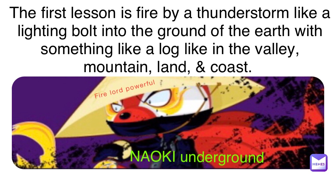 Fire lord powerful NAOKI underground The first lesson is fire by a thunderstorm like a lighting bolt into the ground of the earth with something like a log like in the valley, mountain, land, & coast.