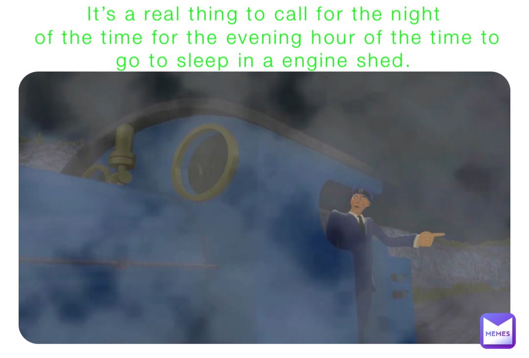 It’s a real thing to call for the night
of the time for the evening hour of the time to go to sleep in a engine shed.