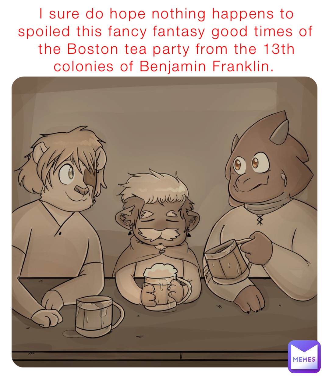 I sure do hope nothing happens to spoiled this fancy fantasy good times of the Boston tea party from the 13th colonies of Benjamin Franklin.