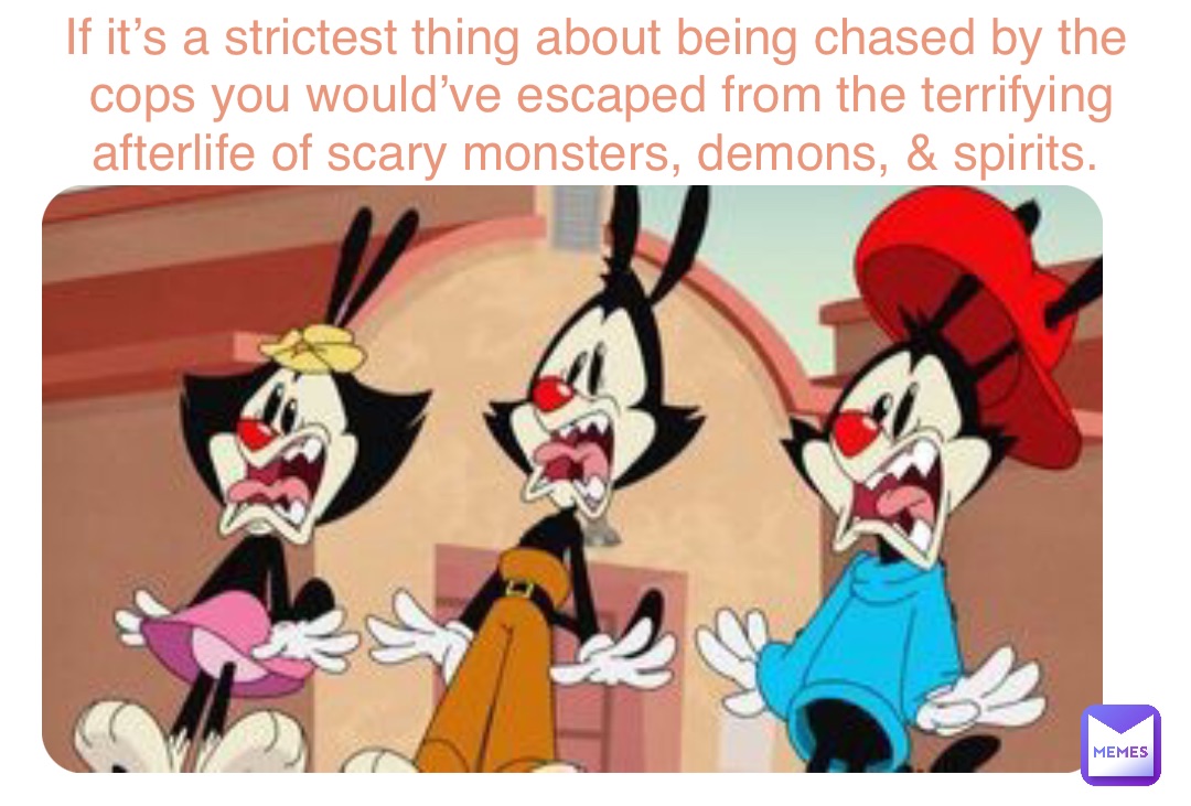 If it’s a strictest thing about being chased by the cops you would’ve escaped from the terrifying afterlife of scary monsters, demons, & spirits.