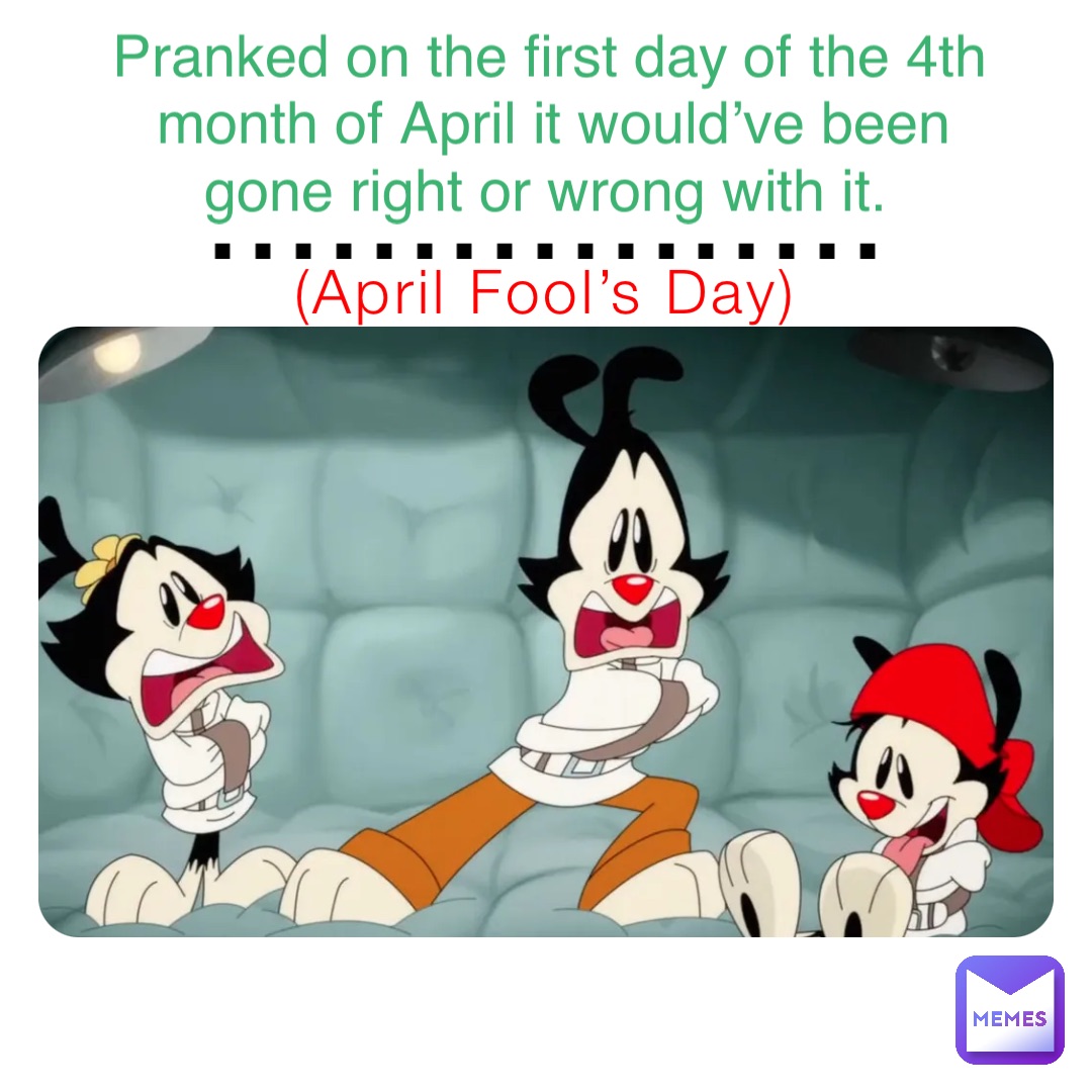 (April Fool’s Day) ................. Pranked on the first day of the 4th month of April it would’ve been gone right or wrong with it.