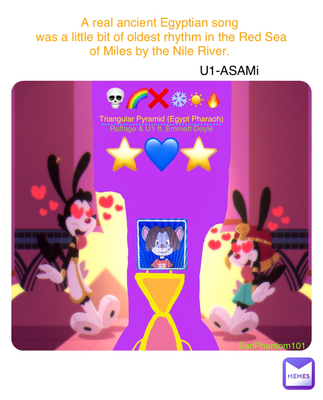 Ruffage & U1 ft. Emmett Doyle Triangular Pyramid (Egypt Pharaoh) ....................................... ⭐️💙⭐️ 💀🌈❌ ❄️☀️🔥 SariPhantom101 U1-ASAMi A real ancient Egyptian song
was a little bit of oldest rhythm in the Red Sea of Miles by the Nile River.