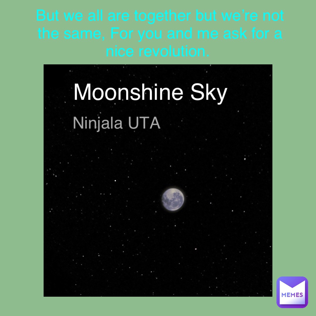 Moonshine Sky Ninjala UTA But we all are together but we’re not the same, For you and me ask for a nice revolution.