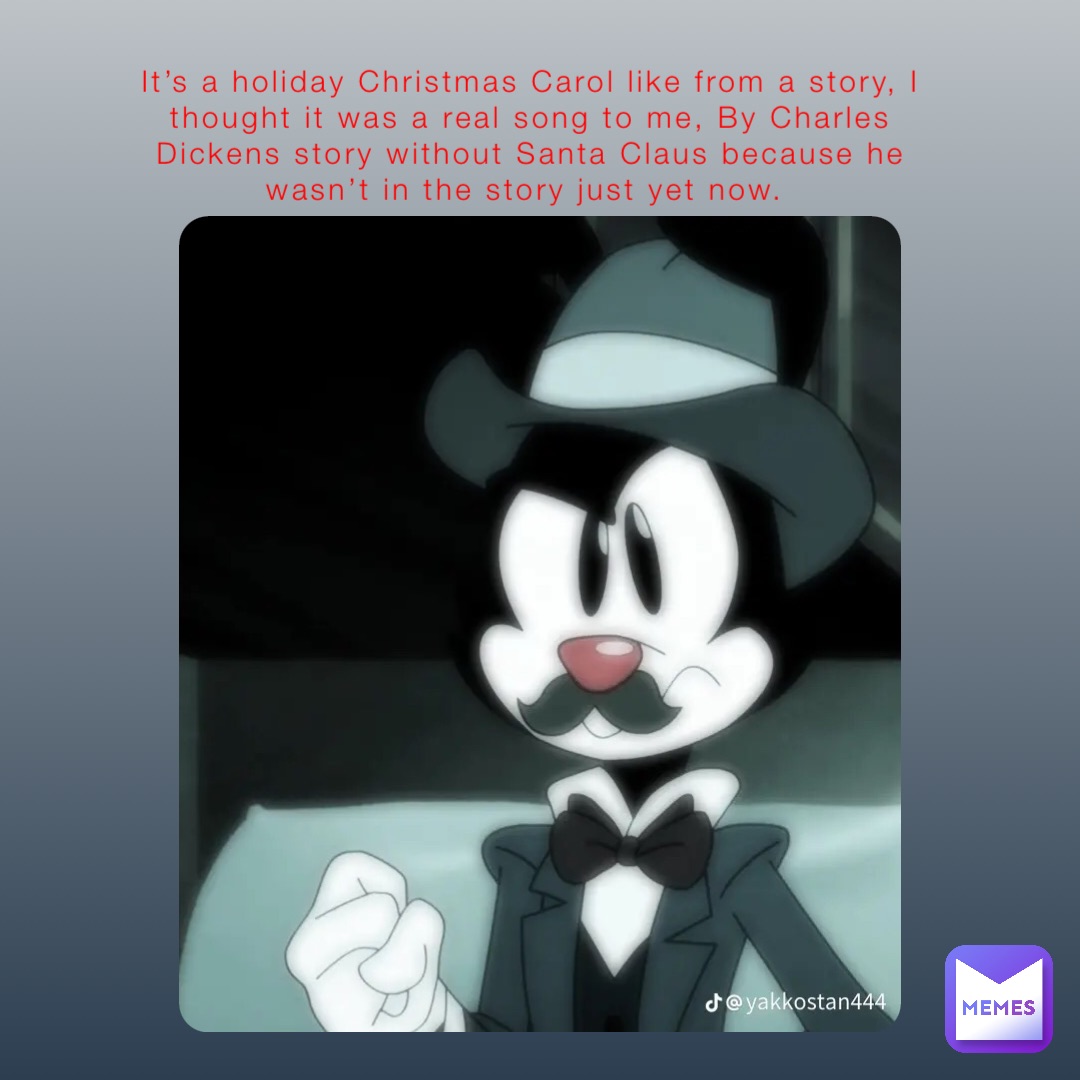 It’s a holiday Christmas Carol like from a story, I thought it was a real song to me, By Charles Dickens story without Santa Claus because he wasn’t in the story just yet now.