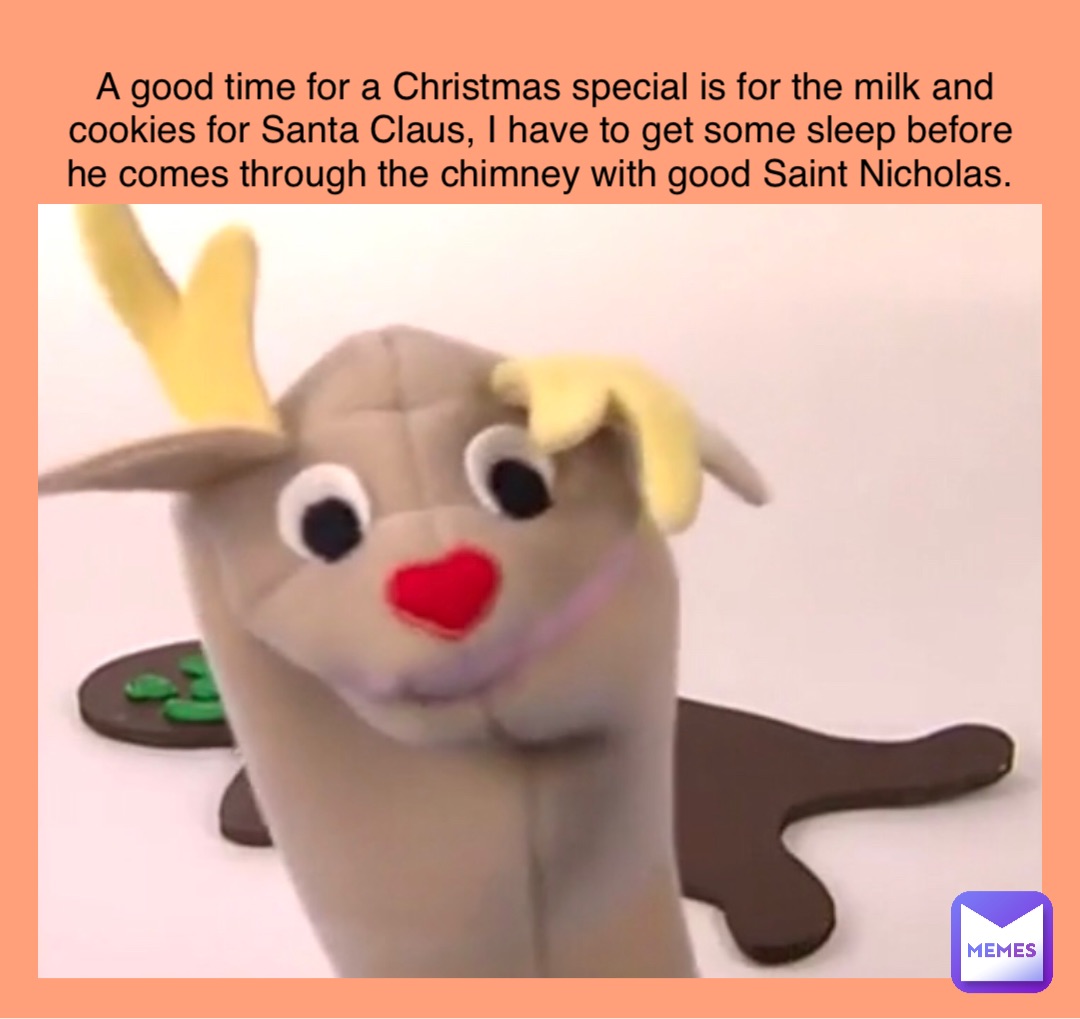 A good time for a Christmas special is for the milk and cookies for Santa Claus, I have to get some sleep before he comes through the chimney with good Saint Nicholas.
