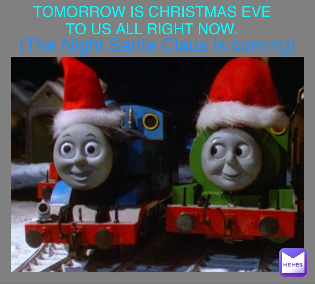 TOMORROW IS CHRISTMAS EVE
TO US ALL RIGHT NOW. (The Night Santa Claus is coming)