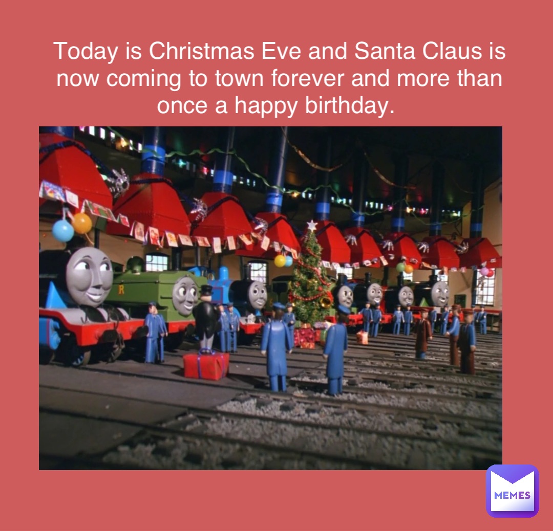 Today is Christmas Eve and Santa Claus is now coming to town forever and more than once a happy birthday.
