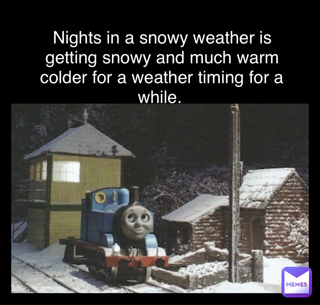 Nights in a snowy weather is getting snowy and much warm colder for a weather timing for a while.