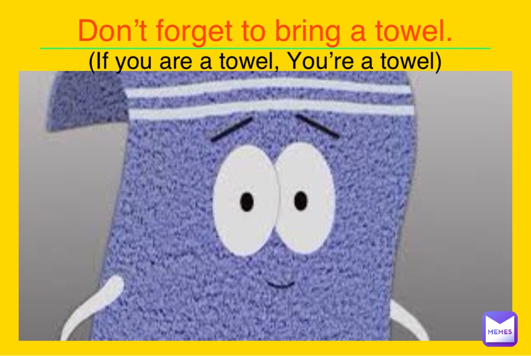 (If you are a towel, You’re a towel) Don’t forget to bring a towel. _______________________________