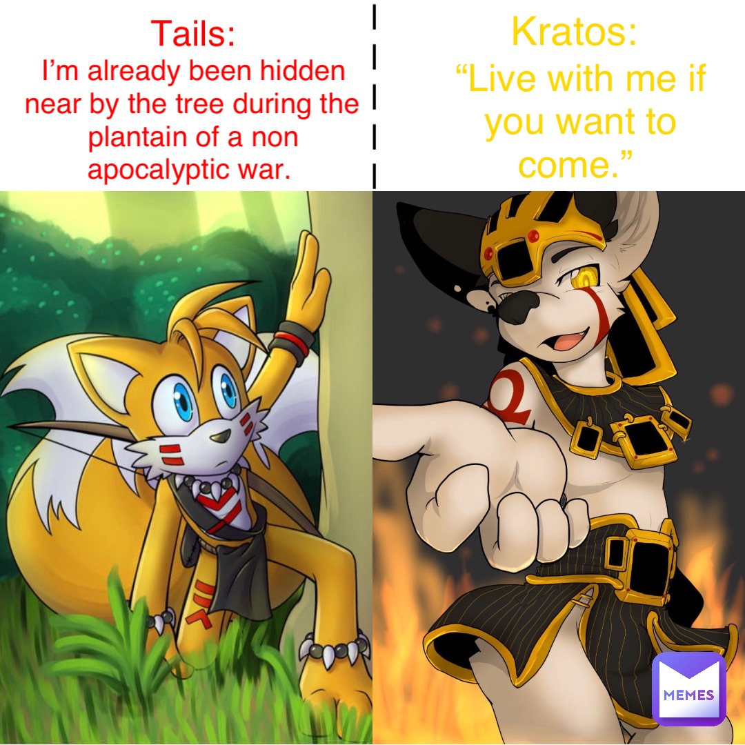 |
|
|
|
| I’m already been hidden near by the tree during the plantain of a non apocalyptic war. Tails: Kratos: “Live with me if you want to come.”