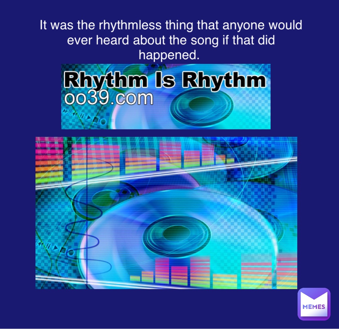 It was the rhythmless thing that anyone would ever heard about the song if that did happened.