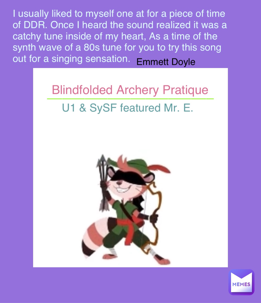 Blindfolded Archery Pratique U1 & SySF featured Mr. E. ______________________ I usually liked to myself one at for a piece of time of DDR. Once I heard the sound realized it was a catchy tune inside of my heart, As a time of the synth wave of a 80s tune for you to try this song out for a singing sensation. Emmett Doyle