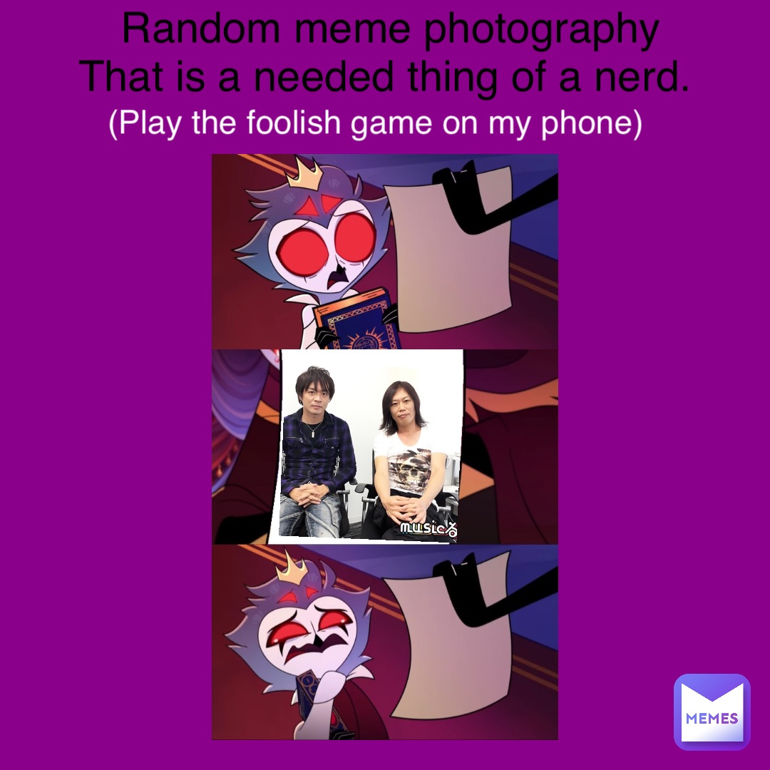 Random meme photography 
That is a needed thing of a nerd. (Play the foolish game on my phone)