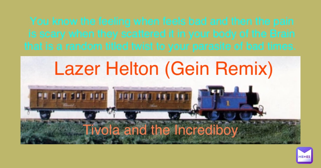 Tivola and the Incrediboy Lazer Helton (Gein Remix) You know the feeling when feels bad and then the pain is scary when they scattered it in your body of the Brain that is a random titled twist to your parasite of bad times.
