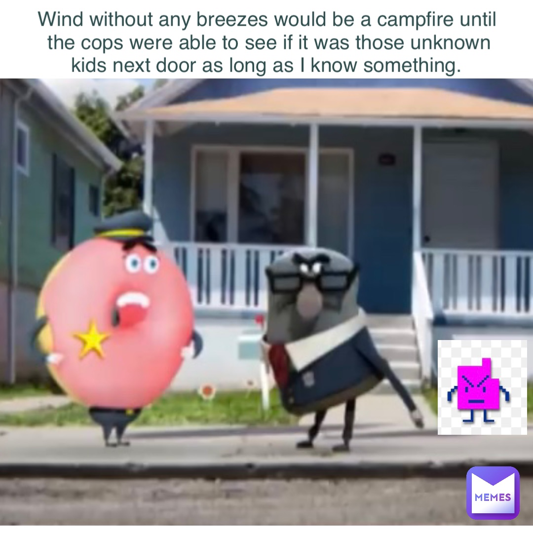 Wind without any breezes would be a campfire until the cops were able to see if it was those unknown kids next door as long as I know something.