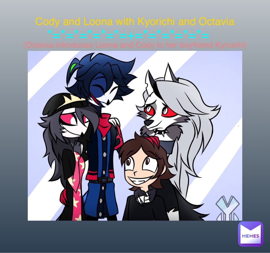 Cody and Loona with Kyorichi and Octavia (Octavia introduces Loona and Cody to her boyfriend Kyroichi) *=*=*=*=*=*=+=*=*=*=*=*=