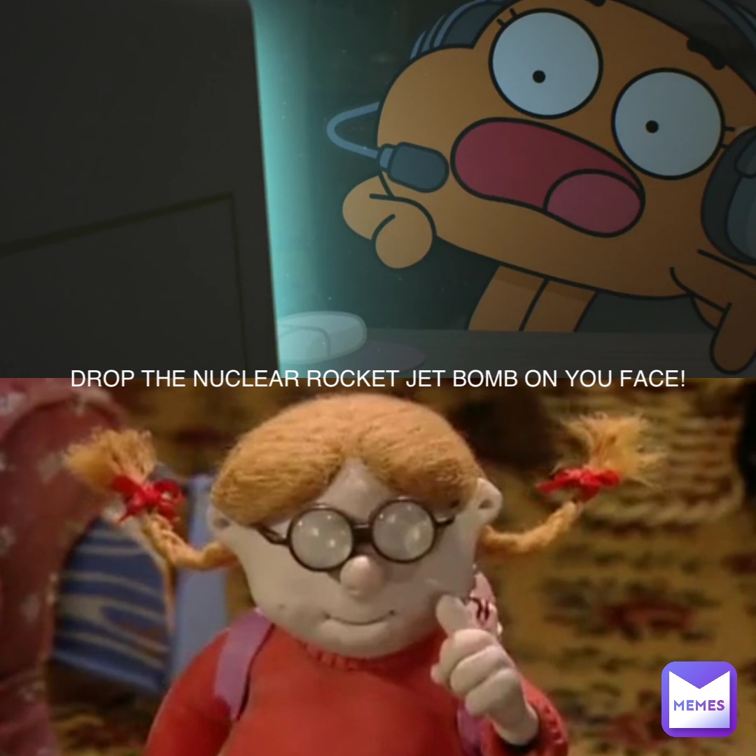 DROP THE NUCLEAR ROCKET JET BOMB ON YOU FACE! DROP THE NUCLEAR ROCKET JET BOMB ON YOU FACE!