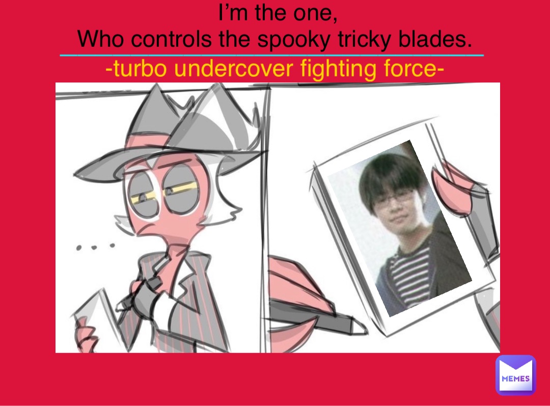 I’m the one, 
Who controls the spooky tricky blades. -turbo undercover fighting force- ________________________