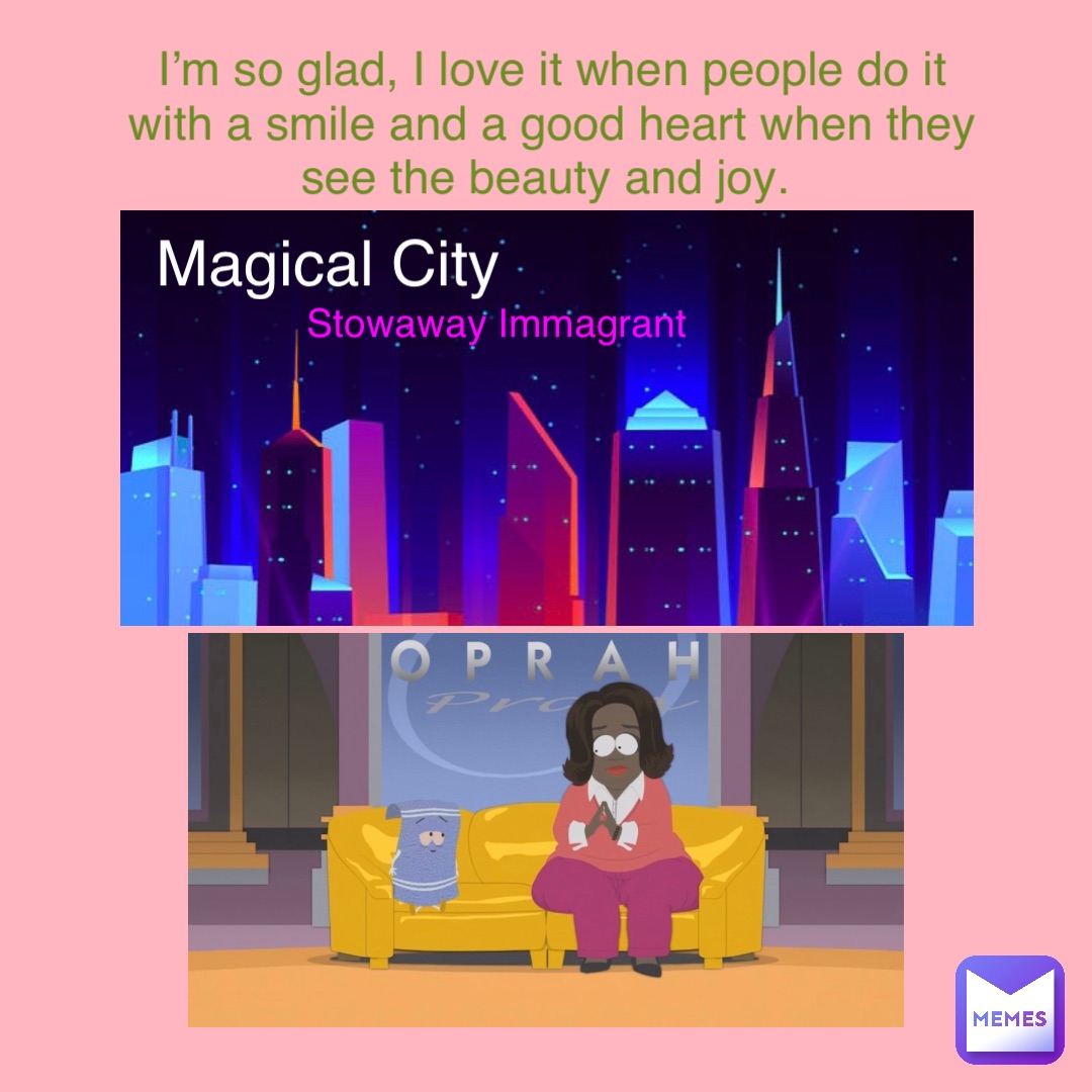 Magical City Stowaway Immagrant I’m so glad, I love it when people do it with a smile and a good heart when they see the beauty and joy.