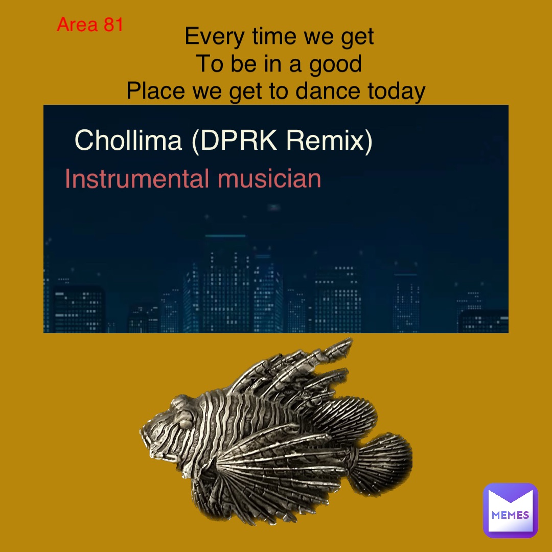Chollima (DPRK Remix) Instrumental musician Every time we get 
To be in a good 
Place we get to dance today Area 81