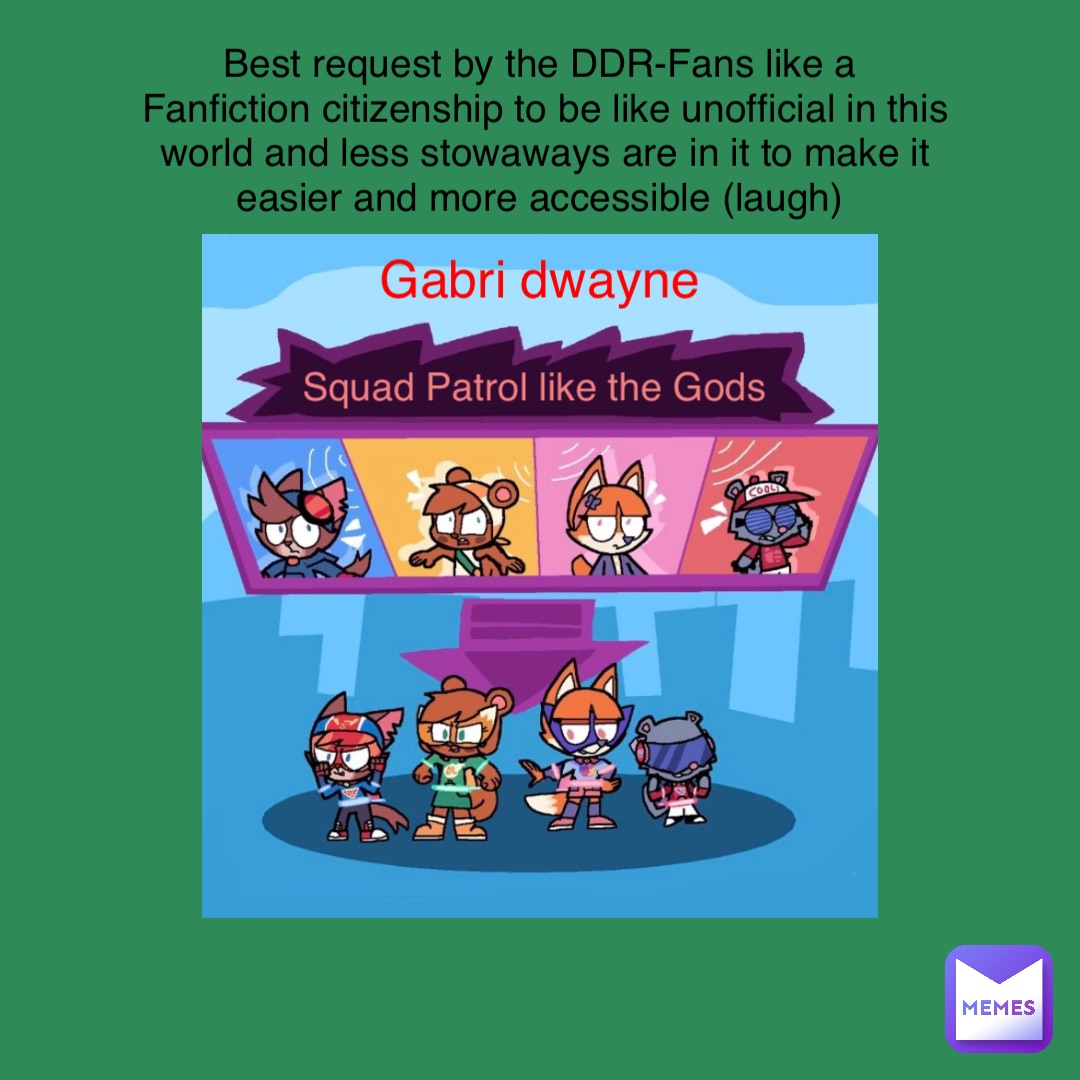 Squad Patrol like the Gods Gabri Dwayne Best request by the DDR-Fans like a
Fanfiction citizenship to be like unofficial in this world and less stowaways are in it to make it easier and more accessible (laugh)