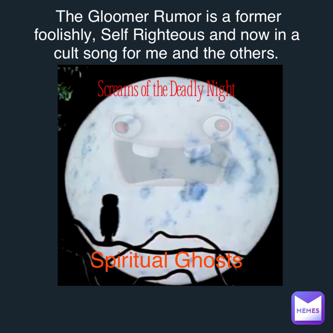 Screams of the Deadly Night Spiritual Ghosts The Gloomer Rumor is a former foolishly, Self Righteous and now in a cult song for me and the others.