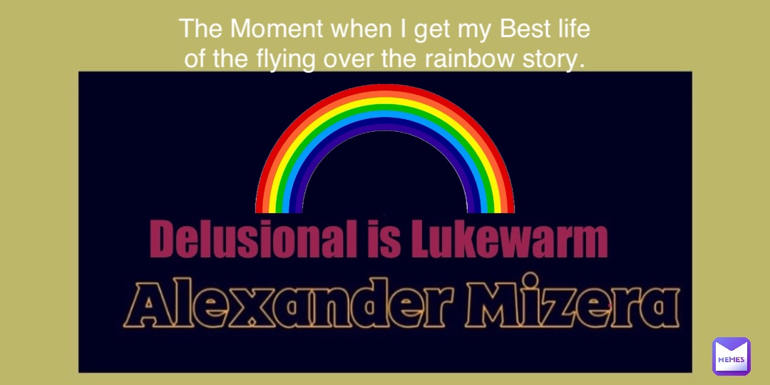 The Moment when I get my Best life
of the flying over the rainbow story.