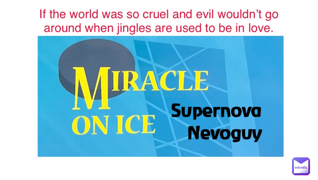 Supernova 
Nevoguy If the world was so cruel and evil wouldn’t go around when jingles are used to be in love.