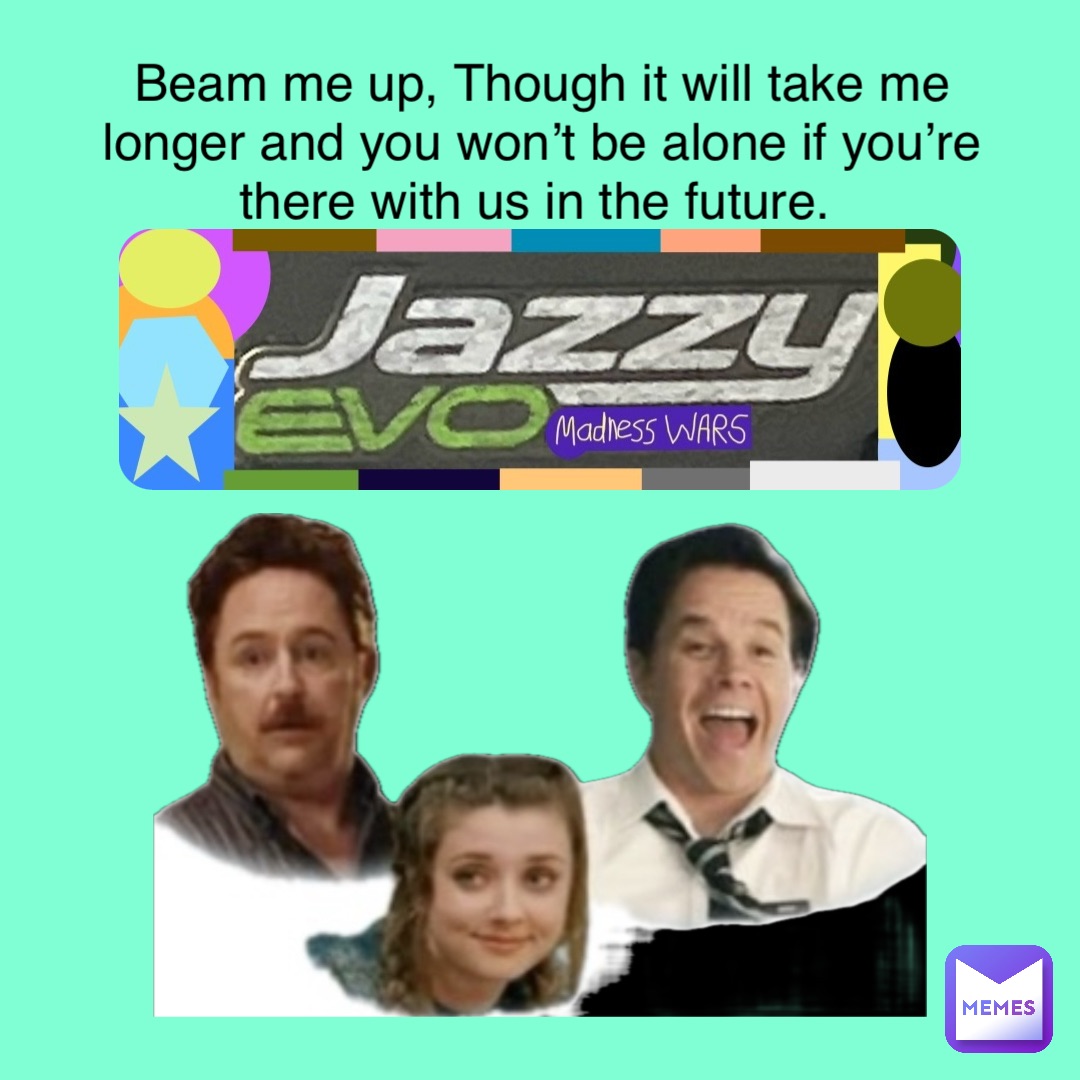 Beam me up, Though it will take me longer and you won’t be alone if you’re there with us in the future. Beam me up, Though it will take me longer and you won’t be alone if you’re there with us in the future.