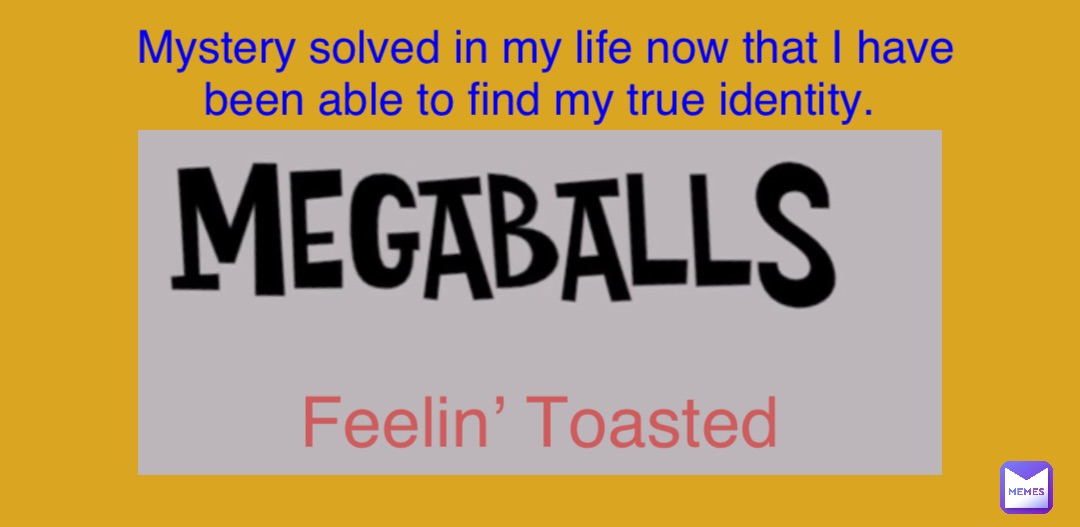 Feelin’ Toasted Mystery solved in my life now that I have been able to find my true identity. Feelin’ Toasted Mystery solved in my life now that I have been able to find my true identity.