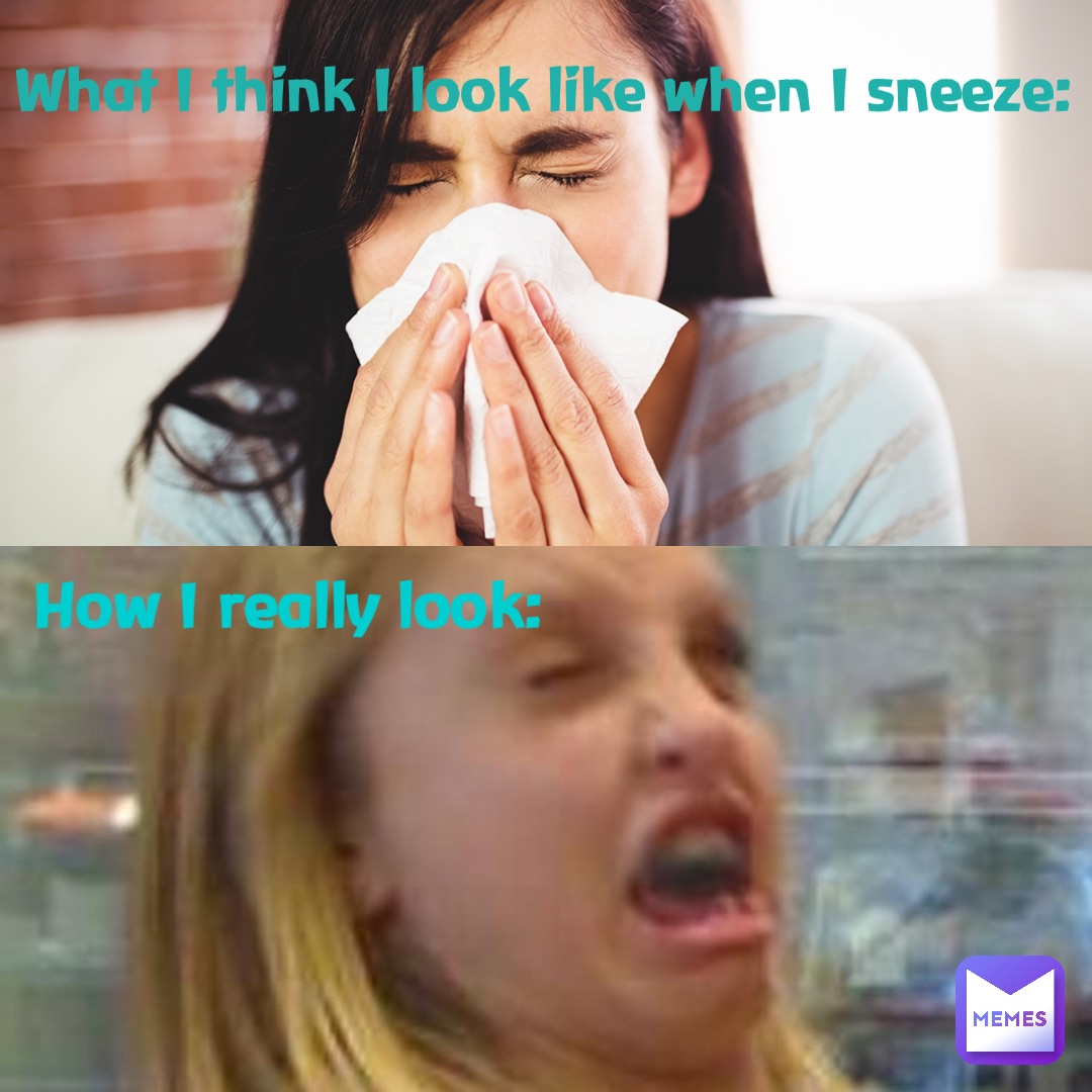 What I think I look like when I sneeze: How I really look: