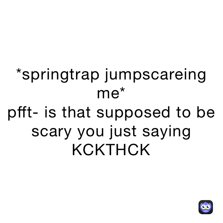 *springtrap jumpscareing me*
pfft- is that supposed to be scary you just saying KCKTHCK￼